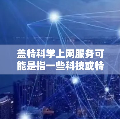 盖特科学上网服务可能是指一些科技或特定领域的在线服务。以下是一些可能的情况,但具体服务内容可能因地区和公司的不同而有所变化 盖特科学上网服务可能是指一些科技或特定领域的在线服务。以下是一些可能的情况,但具体服务内容可能因地区和公司的不同而有所变化