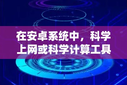 在安卓系统中，科学上网或科学计算工具有很多种，可以根据具体需求选择。以下是一些推荐的工具