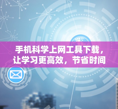手机科学上网工具下载,让学习更高效,节省时间 手机科学上网工具下载,让学习更高效,节省时间