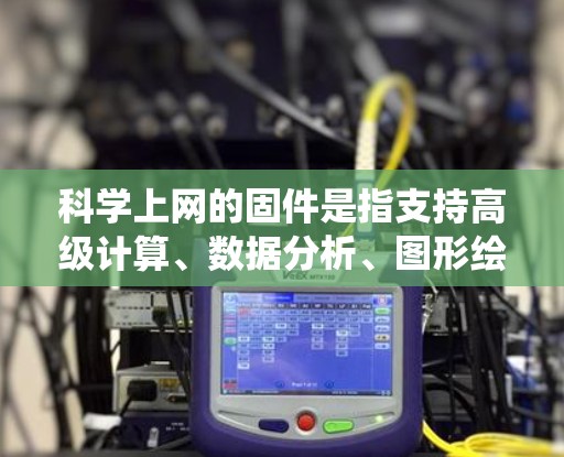 科学上网的固件是指支持高级计算、数据分析、图形绘制等功能的操作系统，结合特定的软件包，如公式库、数学库、图形工具等，以提供更强大和灵活的功能。以下是对科学上网固件的详细总结