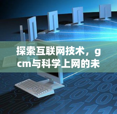 探索互联网技术，gcm与科学上网的未来