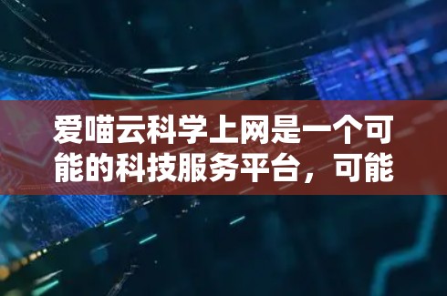 爱喵云科学上网是一个可能的科技服务平台,可能提供在线获取科学知识、数据分析、实验室设备下载和科学云服务等功能。以下是一个详细的总结 爱喵云科学上网是一个可能的科技服务平台,可能提供在线获取科学知识、数据分析、实验室设备下载和科学云服务等功能。以下是一个详细的总结
