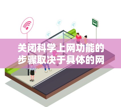 关闭科学上网功能的步骤取决于具体的网站或平台的设置方式。以下是一个通用的步骤指南,适用于大多数情况 关闭科学上网功能的步骤取决于具体的网站或平台的设置方式。以下是一个通用的步骤指南,适用于大多数情况