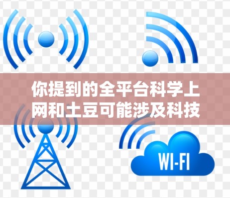 你提到的全平台科学上网和土豆可能涉及科技、互联网或特定领域的术语。以下是一些可能的解释和建议 你提到的全平台科学上网和土豆可能涉及科技、互联网或特定领域的术语。以下是一些可能的解释和建议