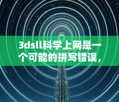 3dsll科学上网是一个可能的拼写错误，正确的术语可能是3ds ll科学上网或3ds website。以下是一些可能的解释
