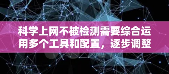 科学上网不被检测需要综合运用多个工具和配置，逐步调整设置以减少被检测的可能性。以下是一个分步指南