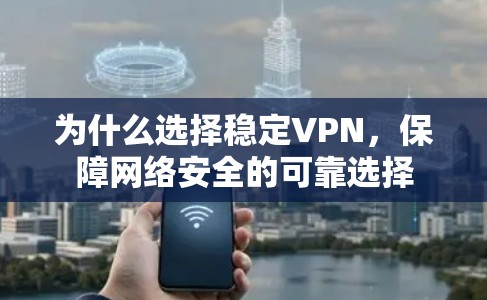 为什么选择稳定VPN,保障网络安全的可靠选择 为什么选择稳定VPN,保障网络安全的可靠选择