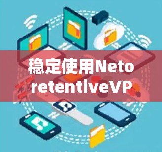 稳定使用NetoretentiveVPN的步骤如下 稳定使用NetoretentiveVPN的步骤如下