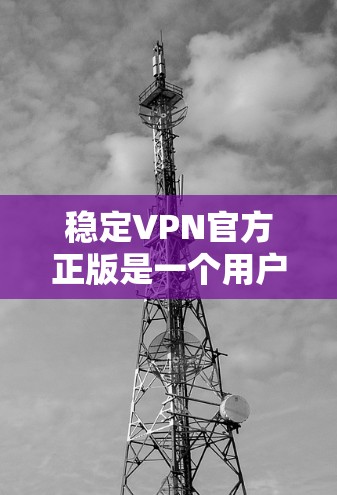稳定VPN官方正版是一个用户可能在寻找VPN服务时的需求,具体含义可能有所不同,但根据上下文,以下是一些可能的解释和解决方案 稳定VPN官方正版是一个用户可能在寻找VPN服务时的需求,具体含义可能有所不同,但根据上下文,以下是一些可能的解释和解决方案
