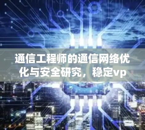 通信工程师的通信网络优化与安全研究,稳定vpn官网的价值与应用 通信工程师的通信网络优化与安全研究,稳定vpn官网的价值与应用