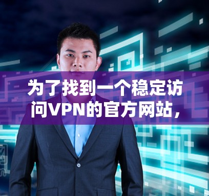 为了找到一个稳定访问VPN的官方网站,以下是一些步骤和建议 为了找到一个稳定访问VPN的官方网站,以下是一些步骤和建议