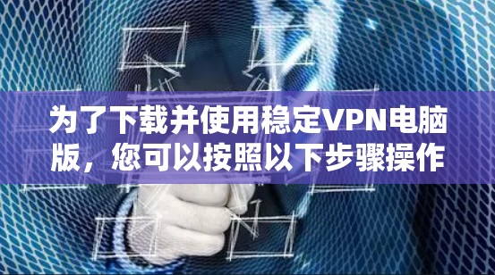 为了下载并使用稳定VPN电脑版,您可以按照以下步骤操作 为了下载并使用稳定VPN电脑版,您可以按照以下步骤操作