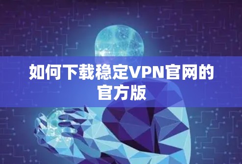 如何下载稳定VPN官网的官方版 如何下载稳定VPN官网的官方版