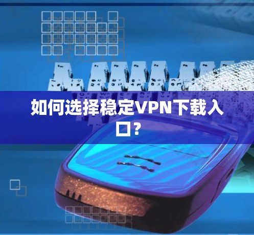 如何选择稳定VPN下载入口？