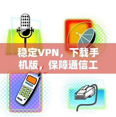 稳定VPN,下载手机版,保障通信工程师安全 稳定VPN,下载手机版,保障通信工程师安全