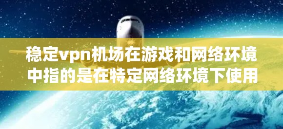 稳定vpn机场在游戏和网络环境中指的是在特定网络环境下使用VPN服务以提高游戏稳定性和性能。以下是详细的分析和建议 稳定vpn机场在游戏和网络环境中指的是在特定网络环境下使用VPN服务以提高游戏稳定性和性能。以下是详细的分析和建议