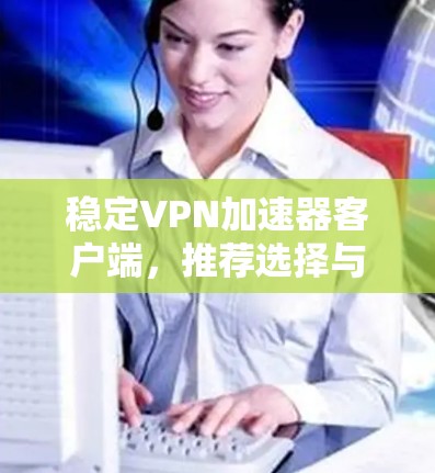 稳定VPN加速器客户端,推荐选择与性能与安全并重 稳定VPN加速器客户端,推荐选择与性能与安全并重