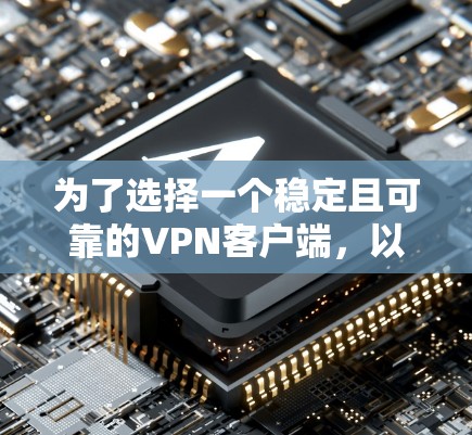 为了选择一个稳定且可靠的VPN客户端，以下是一些综合考虑的因素和推荐