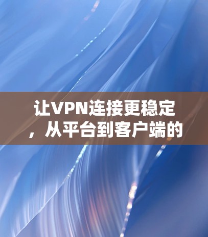 让VPN连接更稳定，从平台到客户端的最佳实践