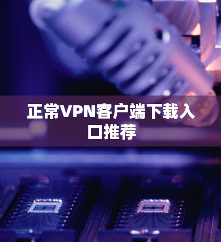 正常VPN客户端下载入口推荐 正常VPN客户端下载入口推荐
