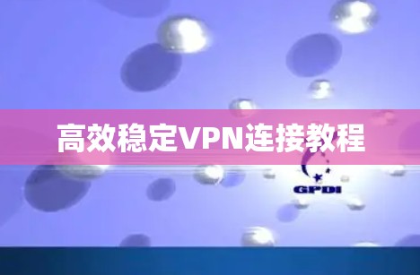 高效稳定VPN连接教程 高效稳定VPN连接教程
