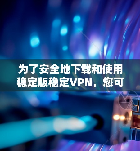 为了安全地下载和使用稳定版稳定VPN,您可以按照以下步骤操作 为了安全地下载和使用稳定版稳定VPN,您可以按照以下步骤操作