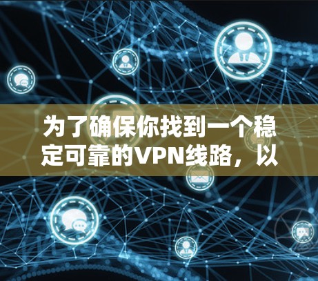 为了确保你找到一个稳定可靠的VPN线路,以下是一个结构化的推荐和步骤指南 为了确保你找到一个稳定可靠的VPN线路,以下是一个结构化的推荐和步骤指南