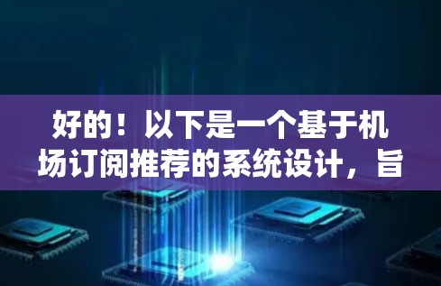 好的!以下是一个基于机场订阅推荐的系统设计,旨在帮助用户找到他们喜欢的航班、酒店、景点等信息。这个系统会根据用户的查询和历史数据来进行推荐 好的!以下是一个基于机场订阅推荐的系统设计,旨在帮助用户找到他们喜欢的航班、酒店、景点等信息。这个系统会根据用户的查询和历史数据来进行推荐