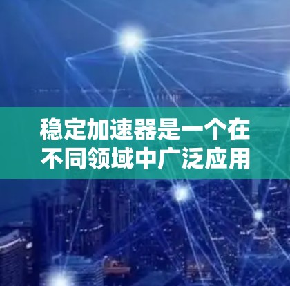 稳定加速器是一个在不同领域中广泛应用的术语,其具体含义和功能取决于应用场景。以下是对稳定加速器的详细分类和解释 稳定加速器是一个在不同领域中广泛应用的术语,其具体含义和功能取决于应用场景。以下是对稳定加速器的详细分类和解释