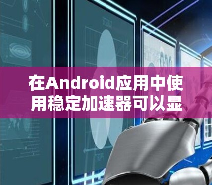 在Android应用中使用稳定加速器可以显著提升应用的运行体验,避免频繁的更新和性能问题。以下是使用稳定加速器的步骤 在Android应用中使用稳定加速器可以显著提升应用的运行体验,避免频繁的更新和性能问题。以下是使用稳定加速器的步骤