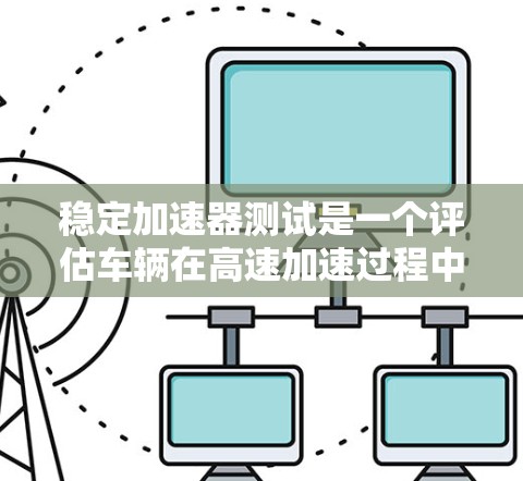 稳定加速器测试是一个评估车辆在高速加速过程中的稳定性，旨在确保车辆在紧急情况下能够保持稳定运行。以下是该测试的关键点和步骤