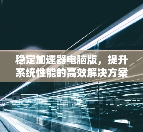 稳定加速器电脑版，提升系统性能的高效解决方案