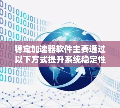 稳定加速器软件主要通过以下方式提升系统稳定性