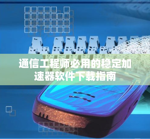 通信工程师必用的稳定加速器软件下载指南