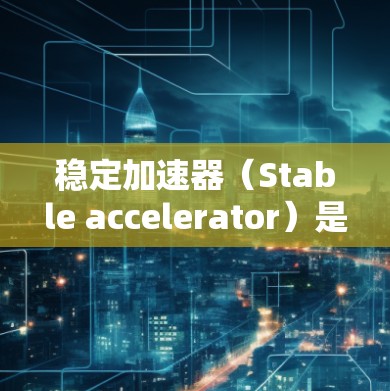稳定加速器（Stable accelerator）是一种提升驾驶体验、减少疲劳驾驶和提升驾驶效率的科技产品。它通过优化驾驶输入、减少惯性力和减轻身体负担，帮助用户在驾驶过程中更轻松、更有效率