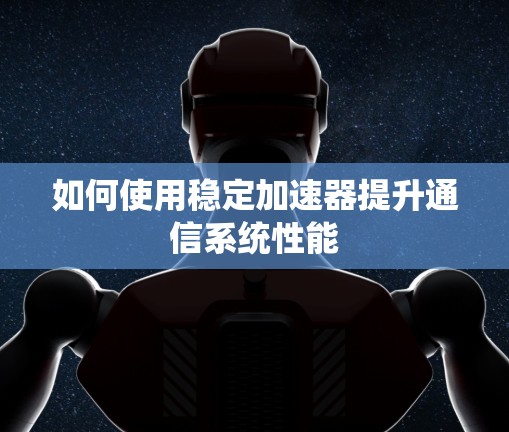 如何使用稳定加速器提升通信系统性能 如何使用稳定加速器提升通信系统性能