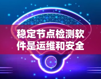 稳定节点检测软件是运维和安全领域的重要工具，用于监控服务器和网络的稳定性。以下是一个有条理的指南，帮助你学习并应用这些软件