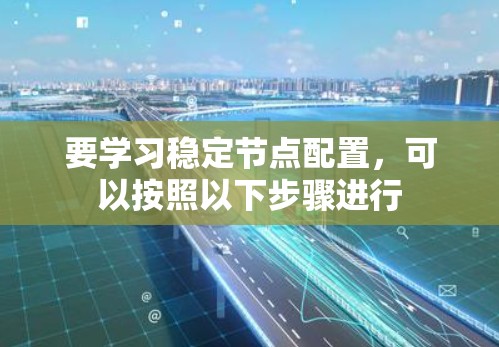 要学习稳定节点配置，可以按照以下步骤进行