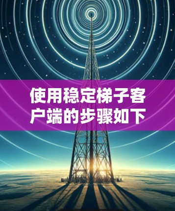 使用稳定梯子客户端的步骤如下 使用稳定梯子客户端的步骤如下