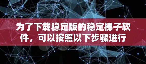 为了下载稳定版的稳定梯子软件，可以按照以下步骤进行
