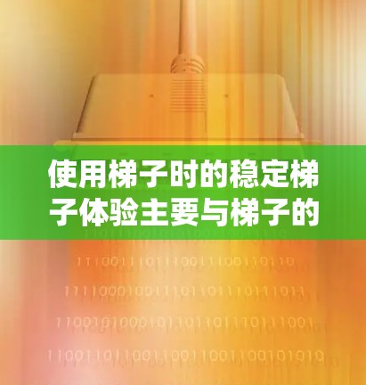 使用梯子时的稳定梯子体验主要与梯子的结构、支撑系统、使用环境等因素有关。以下是一些关键点