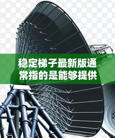 稳定梯子最新版通常指的是能够提供稳定性和耐用性的梯子,适用于各种用途,包括建筑、搬运、装饰、维修等。以下是几种常见的稳定梯子类型及其推荐 稳定梯子最新版通常指的是能够提供稳定性和耐用性的梯子,适用于各种用途,包括建筑、搬运、装饰、维修等。以下是几种常见的稳定梯子类型及其推荐