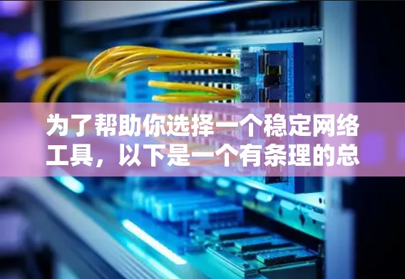 为了帮助你选择一个稳定网络工具，以下是一个有条理的总结和推荐