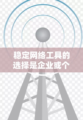 稳定网络工具的选择是企业或个人在管理网络时需要考虑的重要方面。以下是一些选择稳定网络工具的关键点和建议