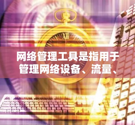 网络管理工具是指用于管理网络设备、流量、安全、防火、入侵检测和恢复等网络功能的软件。它们通常用于确保网络环境稳定、安全和高效。以下是一些推荐的稳定网络管理工具