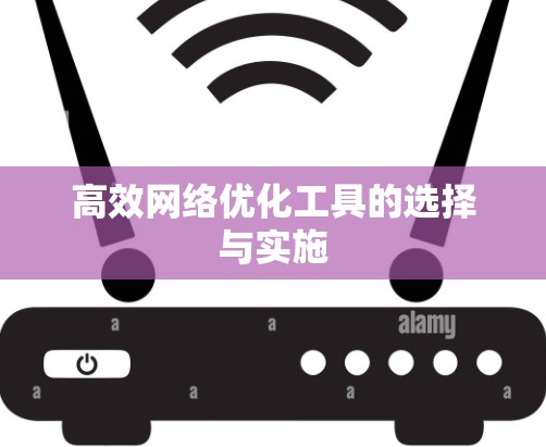 高效网络优化工具的选择与实施 高效网络优化工具的选择与实施