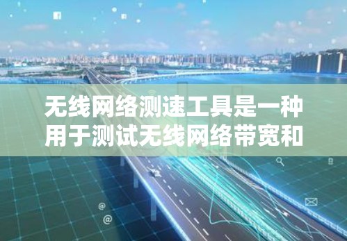 无线网络测速工具是一种用于测试无线网络带宽和速度的设备或应用。以下是对该主题的详细总结