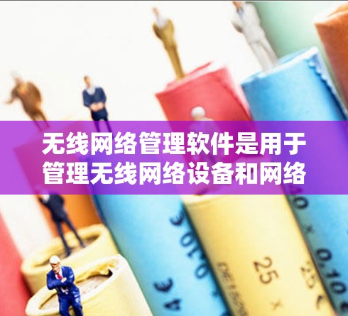 无线网络管理软件是用于管理无线网络设备和网络的软件，以下是几种常用软件及其使用方法