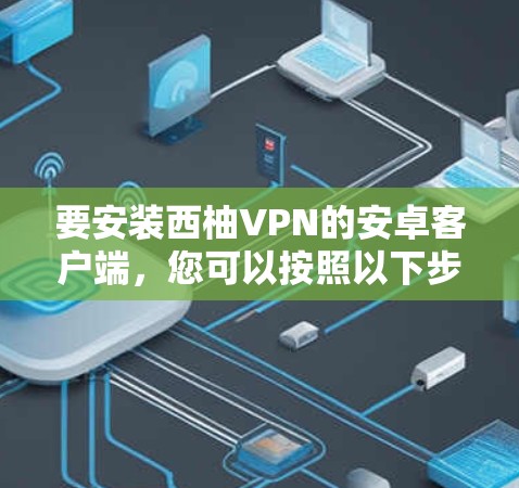 要安装西柚VPN的安卓客户端，您可以按照以下步骤进行