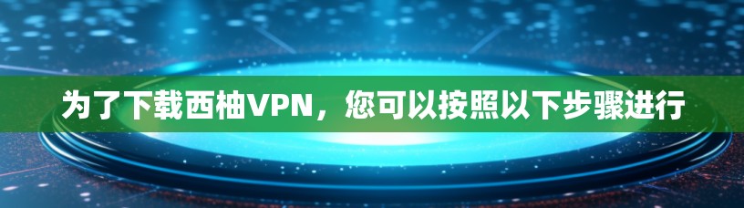 为了下载西柚VPN,您可以按照以下步骤进行 为了下载西柚VPN,您可以按照以下步骤进行